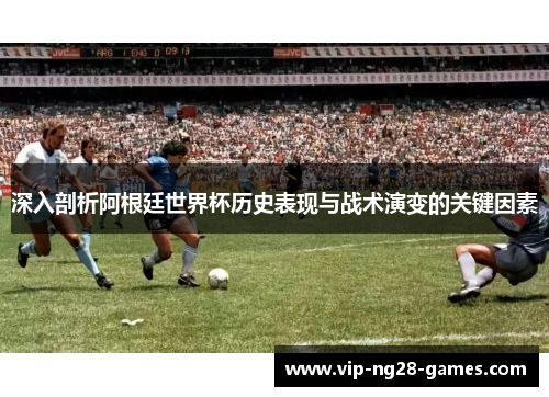 深入剖析阿根廷世界杯历史表现与战术演变的关键因素 深入剖析阿根廷世界杯历史表现与战术演变的关键因素