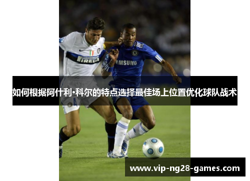 如何根据阿什利·科尔的特点选择最佳场上位置优化球队战术