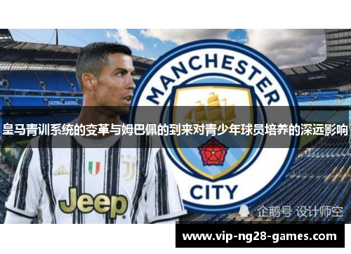 皇马青训系统的变革与姆巴佩的到来对青少年球员培养的深远影响