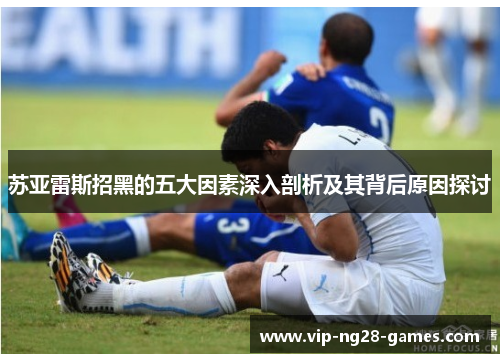 苏亚雷斯招黑的五大因素深入剖析及其背后原因探讨 苏亚雷斯招黑的五大因素深入剖析及其背后原因探讨