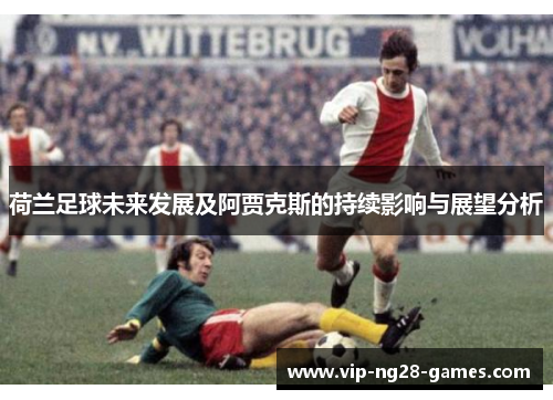 荷兰足球未来发展及阿贾克斯的持续影响与展望分析 荷兰足球未来发展及阿贾克斯的持续影响与展望分析