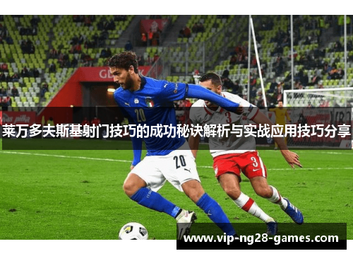 莱万多夫斯基射门技巧的成功秘诀解析与实战应用技巧分享 莱万多夫斯基射门技巧的成功秘诀解析与实战应用技巧分享