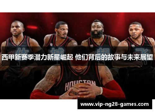 西甲新赛季潜力新星崛起 他们背后的故事与未来展望 西甲新赛季潜力新星崛起 他们背后的故事与未来展望