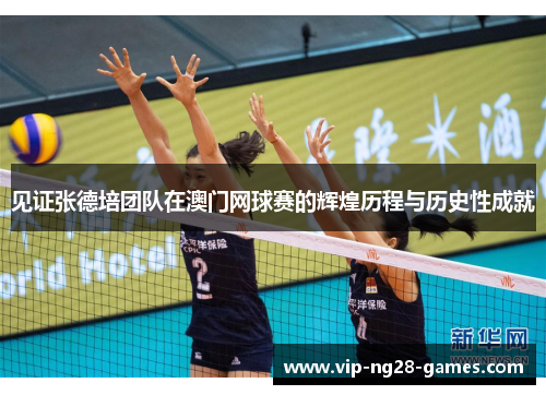 见证张德培团队在澳门网球赛的辉煌历程与历史性成就 见证张德培团队在澳门网球赛的辉煌历程与历史性成就