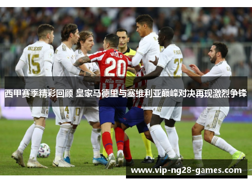西甲赛季精彩回顾 皇家马德里与塞维利亚巅峰对决再现激烈争锋 西甲赛季精彩回顾 皇家马德里与塞维利亚巅峰对决再现激烈争锋