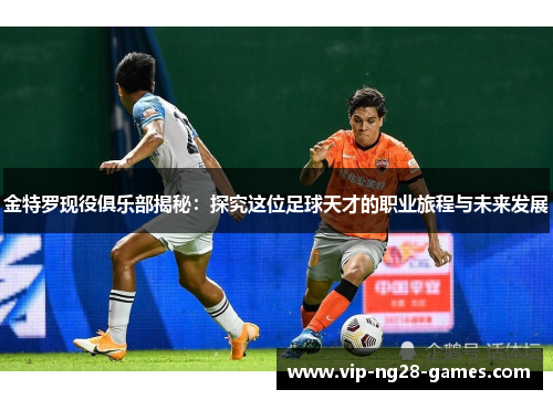 金特罗现役俱乐部揭秘:探究这位足球天才的职业旅程与未来发展 金特罗现役俱乐部揭秘:探究这位足球天才的职业旅程与未来发展