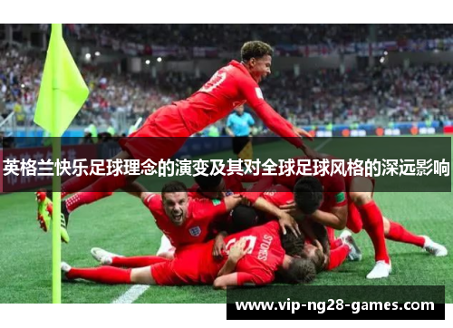 英格兰快乐足球理念的演变及其对全球足球风格的深远影响 英格兰快乐足球理念的演变及其对全球足球风格的深远影响