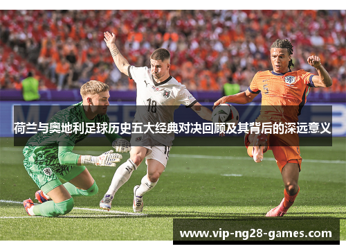 荷兰与奥地利足球历史五大经典对决回顾及其背后的深远意义 荷兰与奥地利足球历史五大经典对决回顾及其背后的深远意义