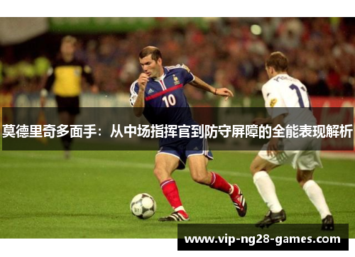 莫德里奇多面手:从中场指挥官到防守屏障的全能表现解析 莫德里奇多面手:从中场指挥官到防守屏障的全能表现解析
