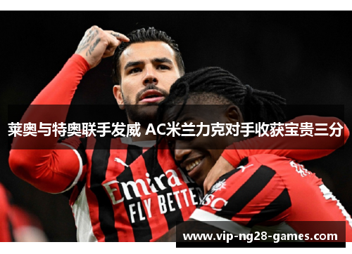 莱奥与特奥联手发威 AC米兰力克对手收获宝贵三分 莱奥与特奥联手发威 AC米兰力克对手收获宝贵三分