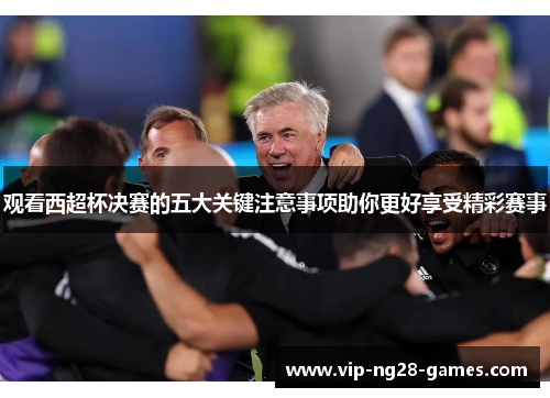 观看西超杯决赛的五大关键注意事项助你更好享受精彩赛事
